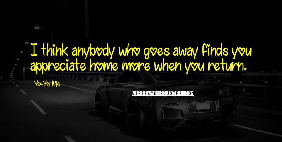 Yo-Yo Ma Quotes: I think anybody who goes away finds you appreciate home more when you return.