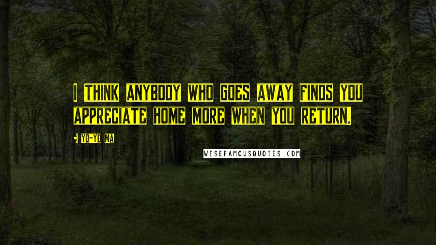 Yo-Yo Ma Quotes: I think anybody who goes away finds you appreciate home more when you return.