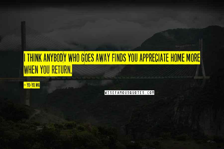 Yo-Yo Ma Quotes: I think anybody who goes away finds you appreciate home more when you return.