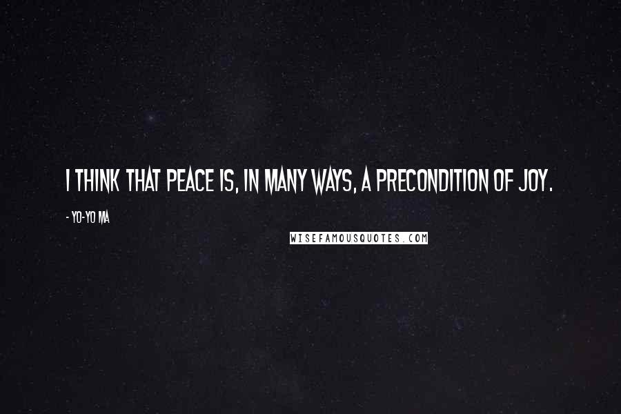 Yo-Yo Ma Quotes: I think that peace is, in many ways, a precondition of joy.