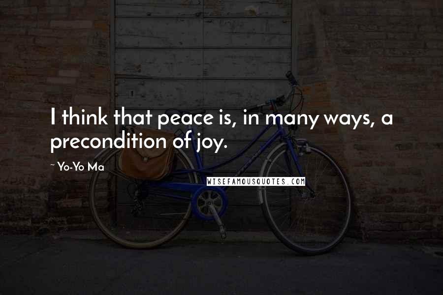 Yo-Yo Ma Quotes: I think that peace is, in many ways, a precondition of joy.