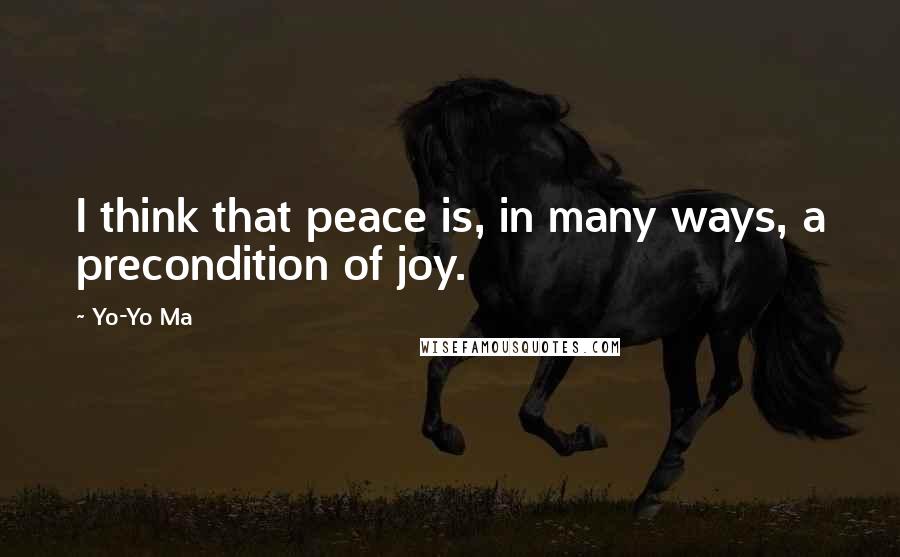 Yo-Yo Ma Quotes: I think that peace is, in many ways, a precondition of joy.