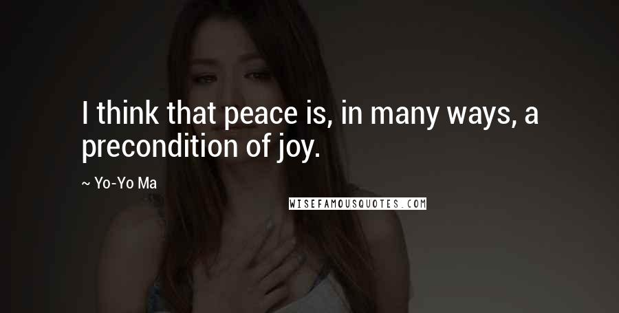 Yo-Yo Ma Quotes: I think that peace is, in many ways, a precondition of joy.