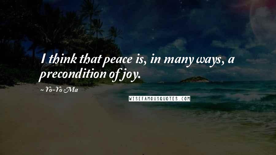 Yo-Yo Ma Quotes: I think that peace is, in many ways, a precondition of joy.