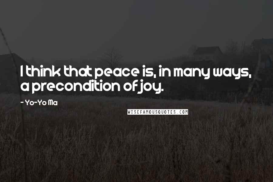 Yo-Yo Ma Quotes: I think that peace is, in many ways, a precondition of joy.