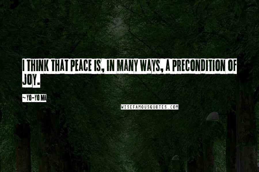 Yo-Yo Ma Quotes: I think that peace is, in many ways, a precondition of joy.