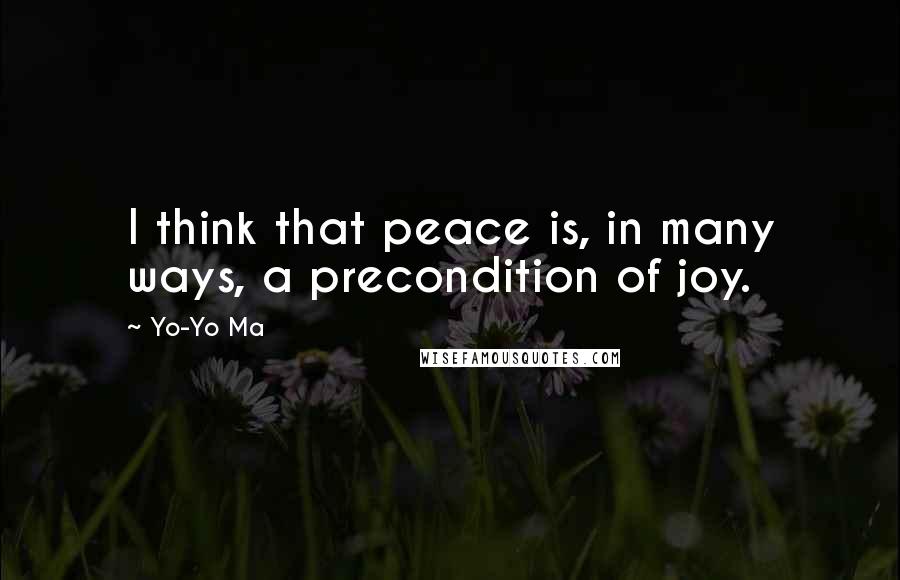Yo-Yo Ma Quotes: I think that peace is, in many ways, a precondition of joy.