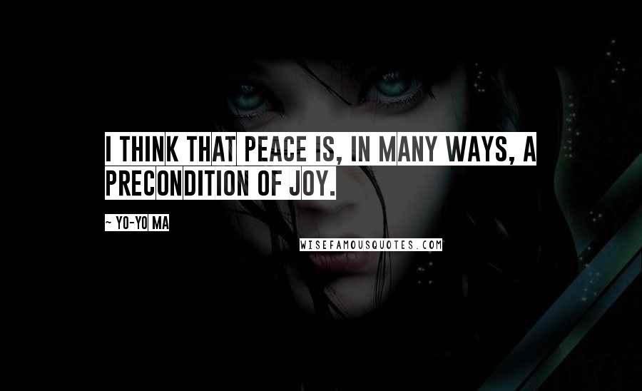 Yo-Yo Ma Quotes: I think that peace is, in many ways, a precondition of joy.