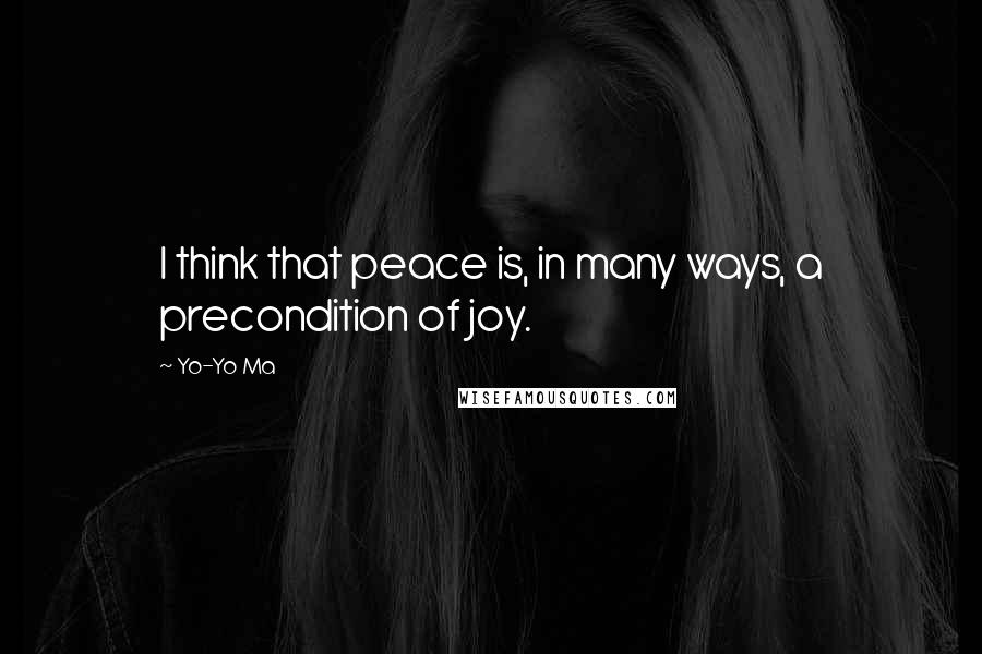 Yo-Yo Ma Quotes: I think that peace is, in many ways, a precondition of joy.