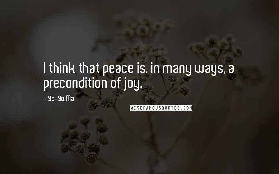 Yo-Yo Ma Quotes: I think that peace is, in many ways, a precondition of joy.