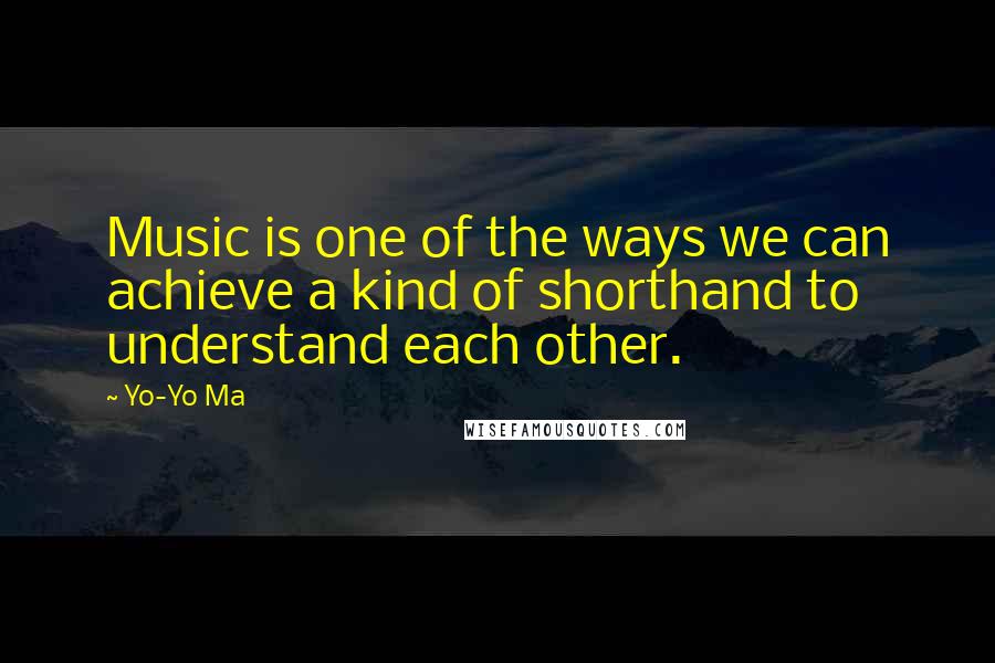 Yo-Yo Ma Quotes: Music is one of the ways we can achieve a kind of shorthand to understand each other.