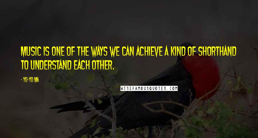 Yo-Yo Ma Quotes: Music is one of the ways we can achieve a kind of shorthand to understand each other.