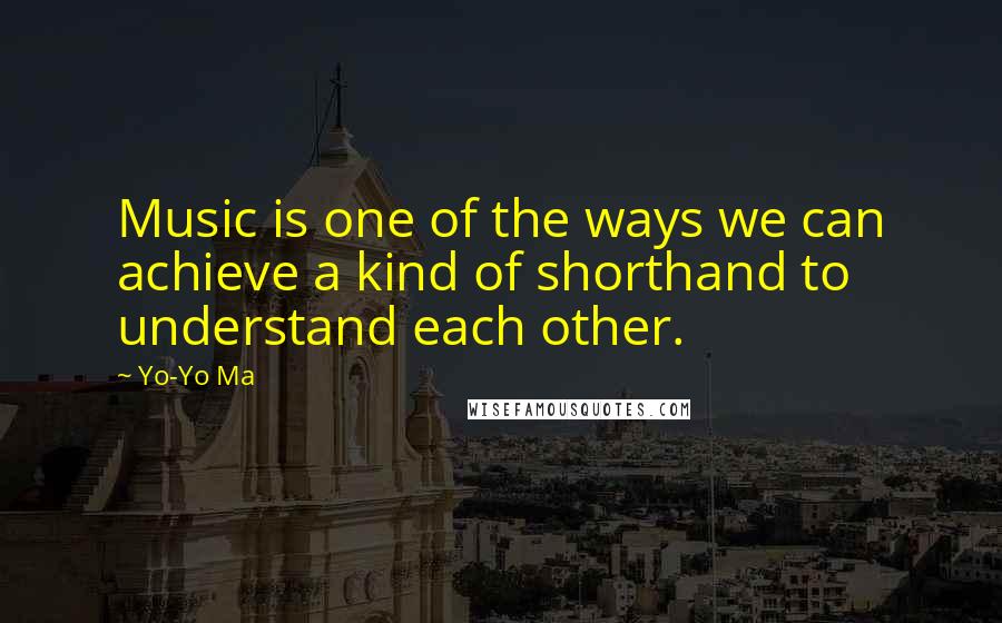 Yo-Yo Ma Quotes: Music is one of the ways we can achieve a kind of shorthand to understand each other.