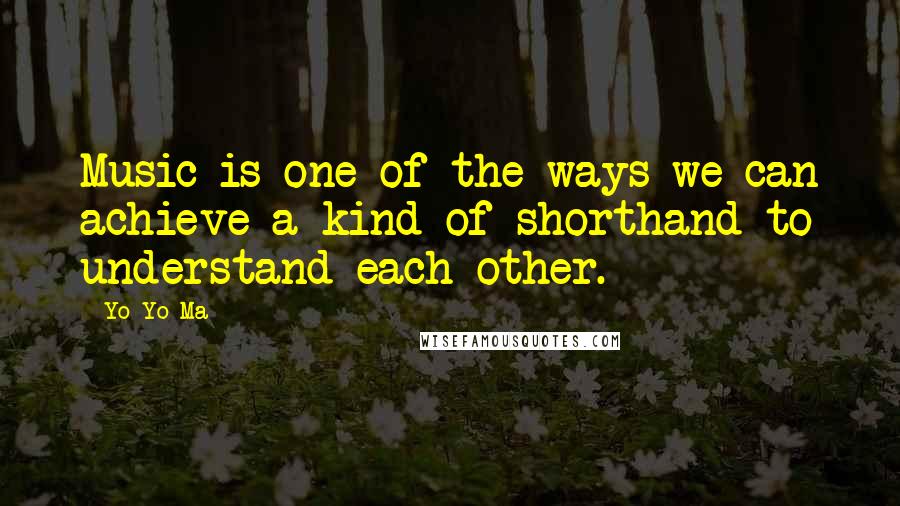 Yo-Yo Ma Quotes: Music is one of the ways we can achieve a kind of shorthand to understand each other.