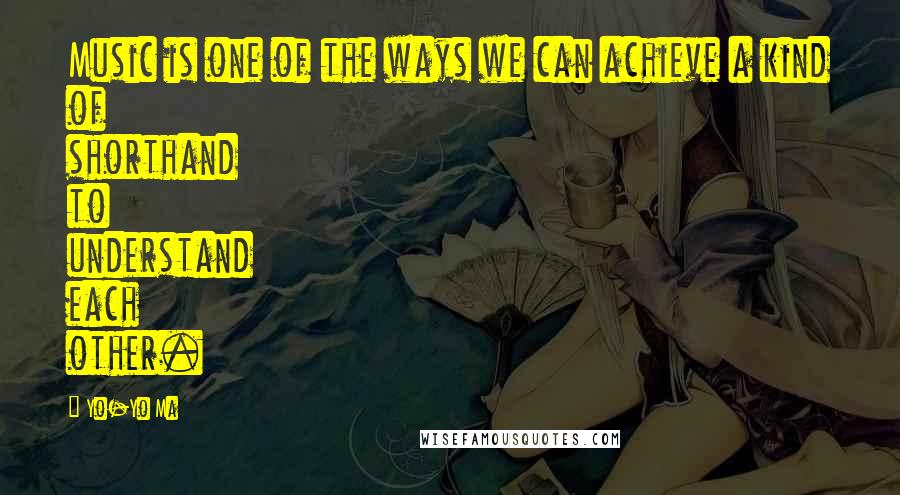 Yo-Yo Ma Quotes: Music is one of the ways we can achieve a kind of shorthand to understand each other.