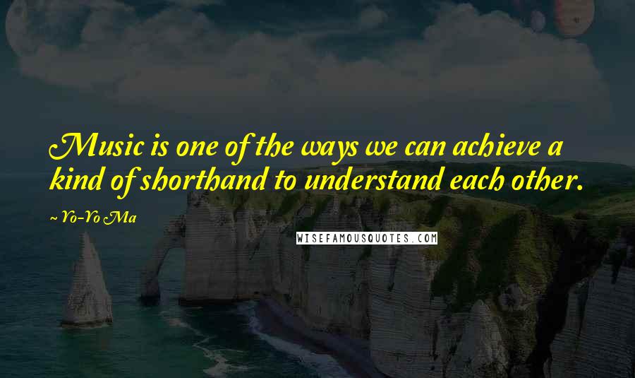 Yo-Yo Ma Quotes: Music is one of the ways we can achieve a kind of shorthand to understand each other.