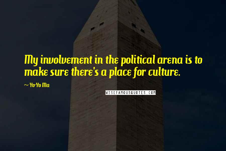 Yo-Yo Ma Quotes: My involvement in the political arena is to make sure there's a place for culture.