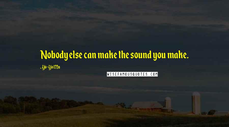 Yo-Yo Ma Quotes: Nobody else can make the sound you make.