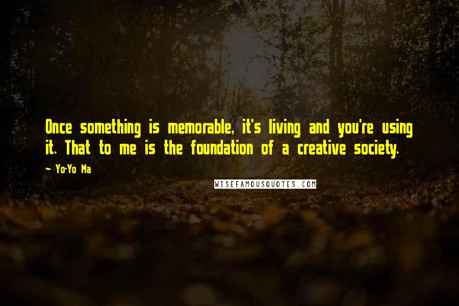 Yo-Yo Ma Quotes: Once something is memorable, it's living and you're using it. That to me is the foundation of a creative society.