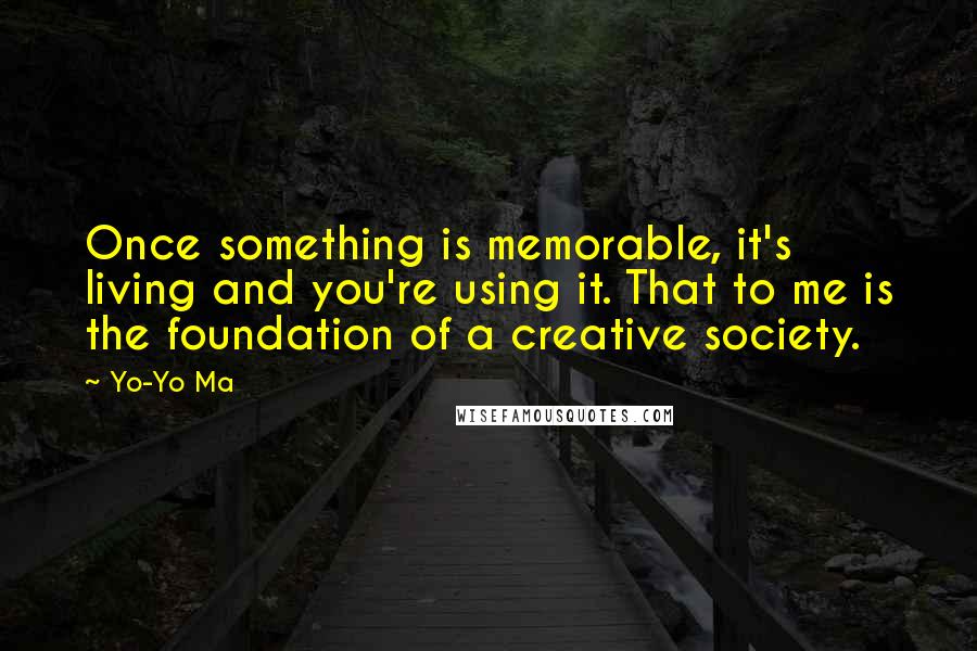 Yo-Yo Ma Quotes: Once something is memorable, it's living and you're using it. That to me is the foundation of a creative society.