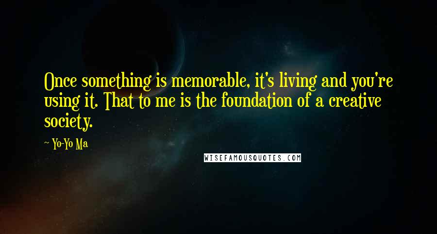 Yo-Yo Ma Quotes: Once something is memorable, it's living and you're using it. That to me is the foundation of a creative society.