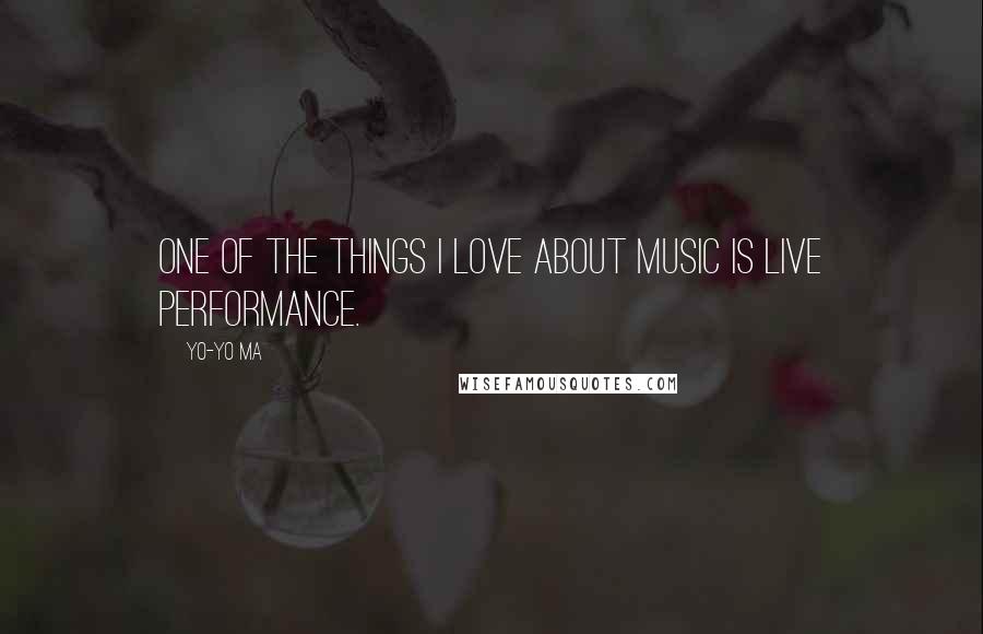 Yo-Yo Ma Quotes: One of the things I love about music is live performance.