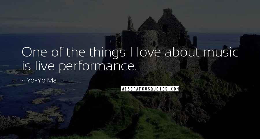 Yo-Yo Ma Quotes: One of the things I love about music is live performance.