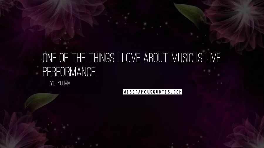 Yo-Yo Ma Quotes: One of the things I love about music is live performance.