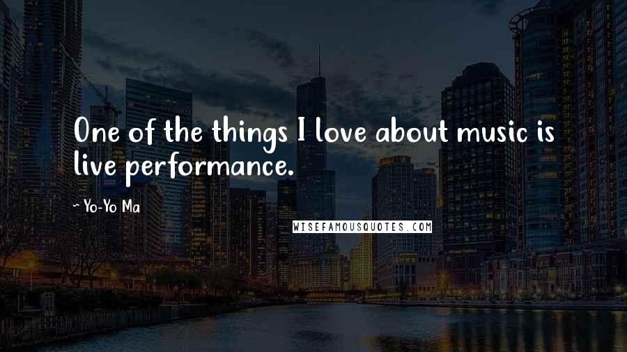 Yo-Yo Ma Quotes: One of the things I love about music is live performance.