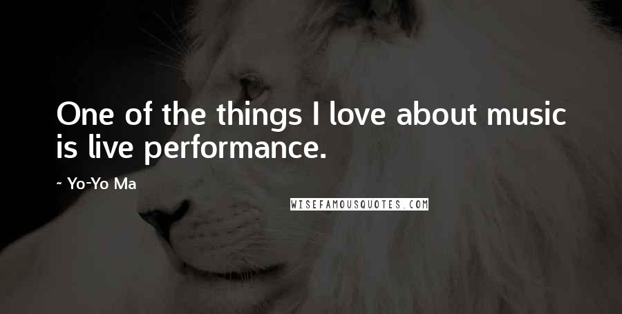 Yo-Yo Ma Quotes: One of the things I love about music is live performance.