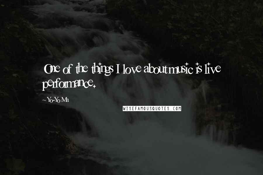 Yo-Yo Ma Quotes: One of the things I love about music is live performance.
