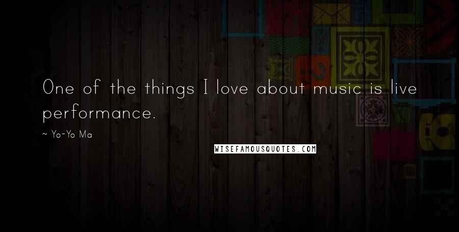 Yo-Yo Ma Quotes: One of the things I love about music is live performance.