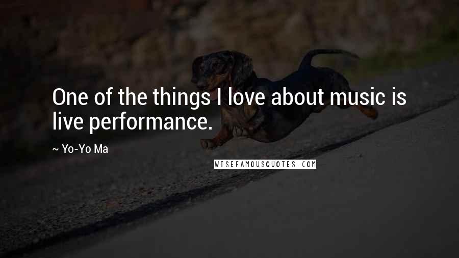 Yo-Yo Ma Quotes: One of the things I love about music is live performance.