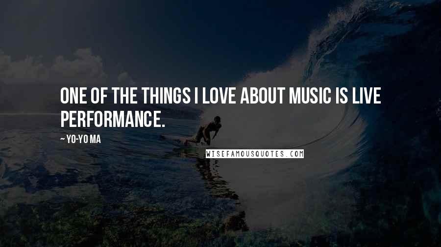 Yo-Yo Ma Quotes: One of the things I love about music is live performance.