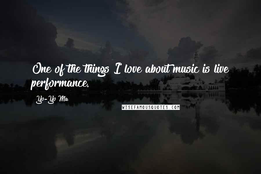 Yo-Yo Ma Quotes: One of the things I love about music is live performance.