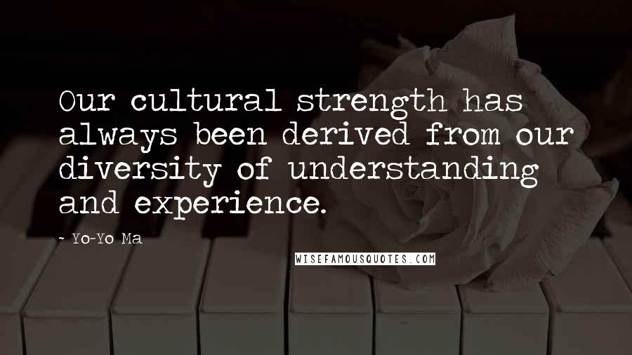 Yo-Yo Ma Quotes: Our cultural strength has always been derived from our diversity of understanding and experience.