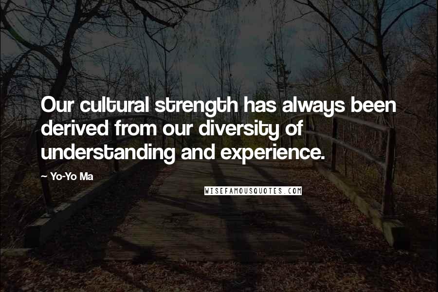 Yo-Yo Ma Quotes: Our cultural strength has always been derived from our diversity of understanding and experience.