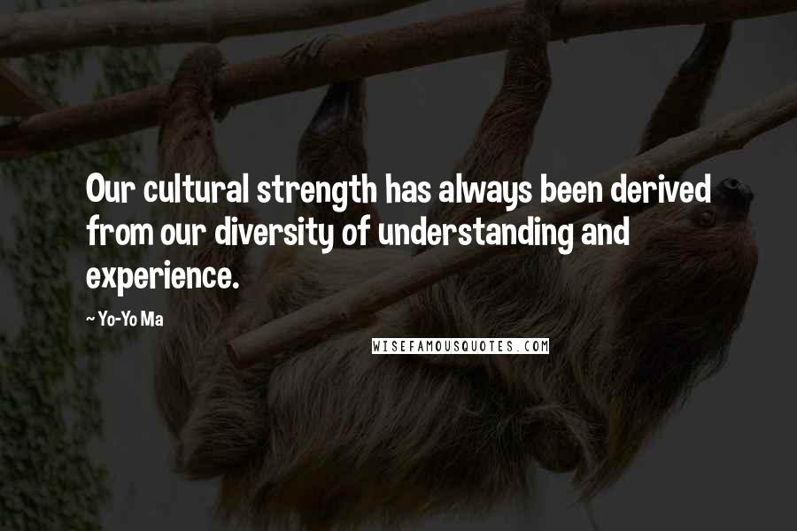 Yo-Yo Ma Quotes: Our cultural strength has always been derived from our diversity of understanding and experience.