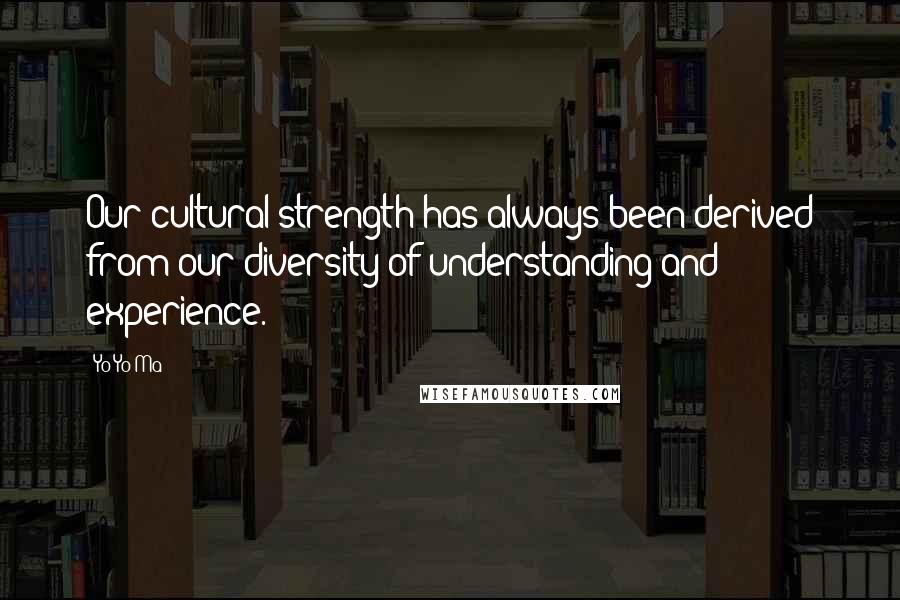 Yo-Yo Ma Quotes: Our cultural strength has always been derived from our diversity of understanding and experience.