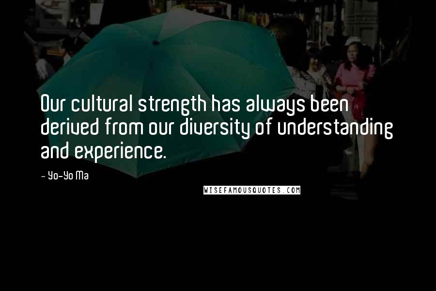 Yo-Yo Ma Quotes: Our cultural strength has always been derived from our diversity of understanding and experience.