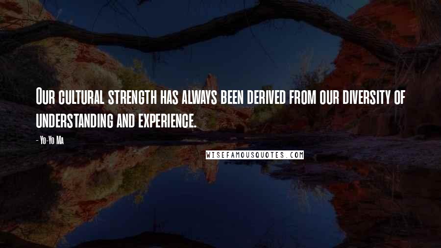 Yo-Yo Ma Quotes: Our cultural strength has always been derived from our diversity of understanding and experience.