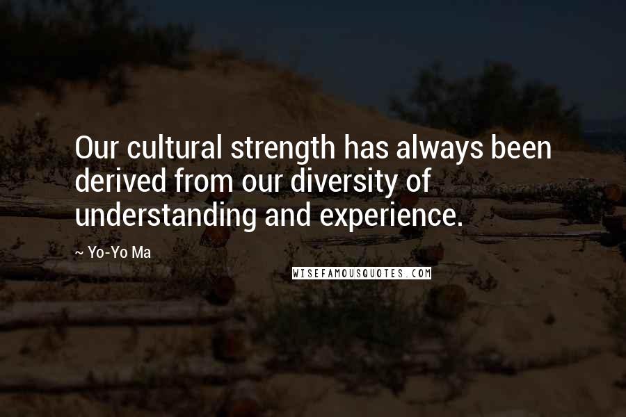 Yo-Yo Ma Quotes: Our cultural strength has always been derived from our diversity of understanding and experience.