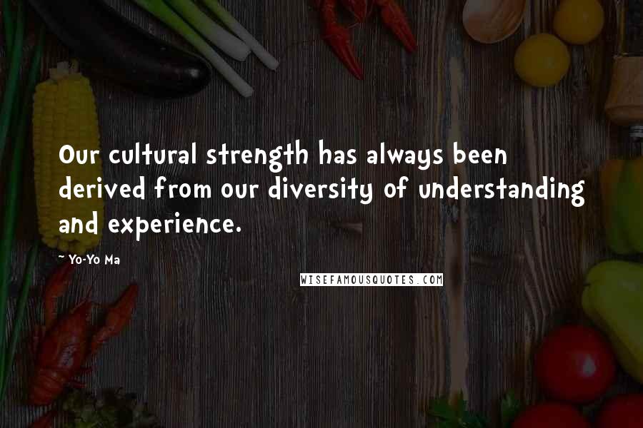 Yo-Yo Ma Quotes: Our cultural strength has always been derived from our diversity of understanding and experience.