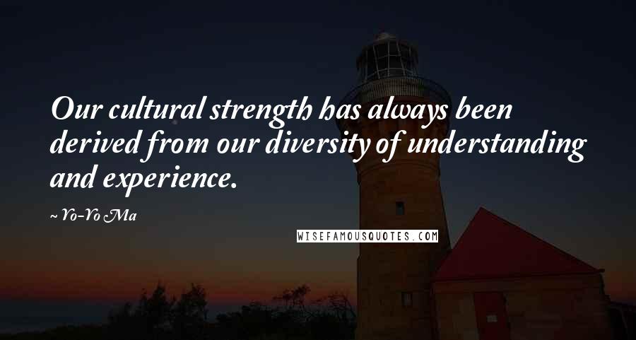 Yo-Yo Ma Quotes: Our cultural strength has always been derived from our diversity of understanding and experience.