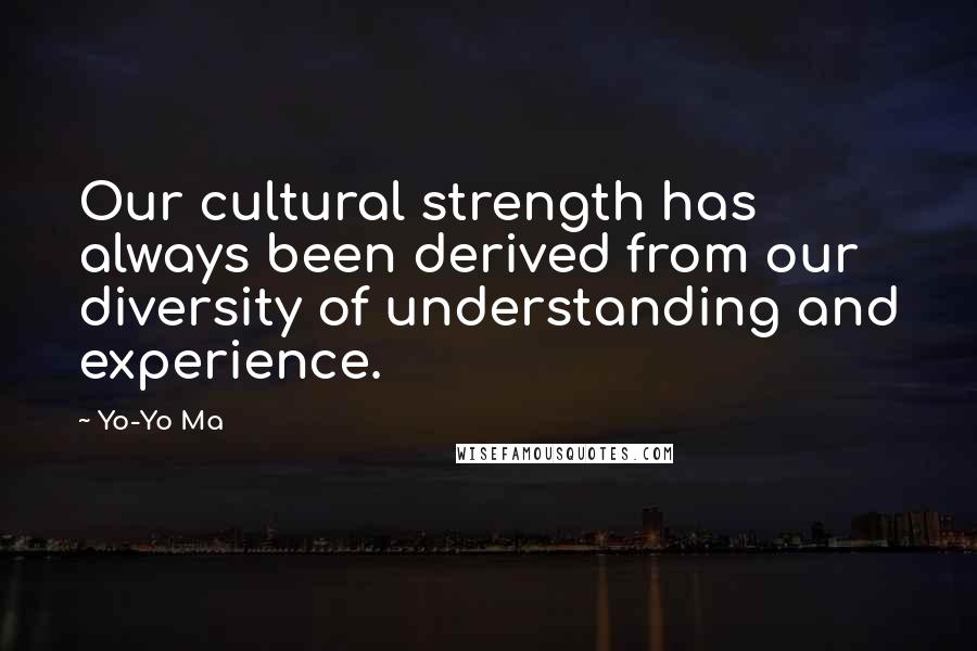 Yo-Yo Ma Quotes: Our cultural strength has always been derived from our diversity of understanding and experience.