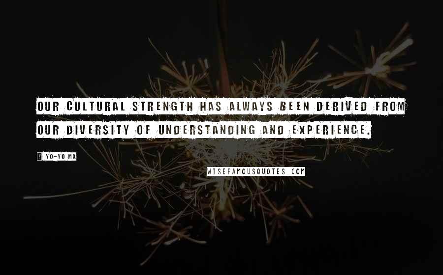 Yo-Yo Ma Quotes: Our cultural strength has always been derived from our diversity of understanding and experience.