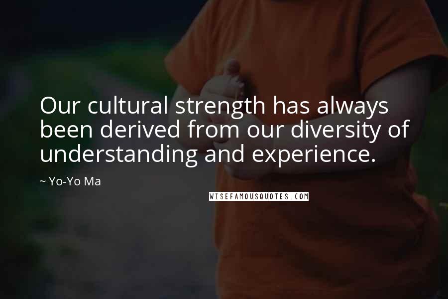 Yo-Yo Ma Quotes: Our cultural strength has always been derived from our diversity of understanding and experience.