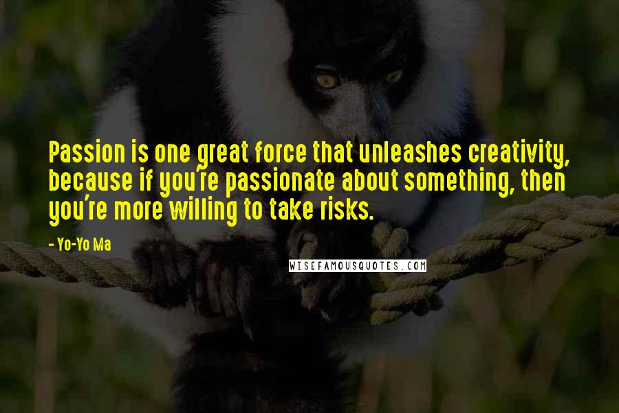 Yo-Yo Ma Quotes: Passion is one great force that unleashes creativity, because if you're passionate about something, then you're more willing to take risks.