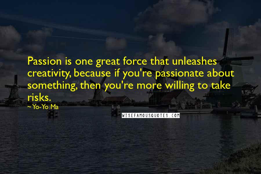 Yo-Yo Ma Quotes: Passion is one great force that unleashes creativity, because if you're passionate about something, then you're more willing to take risks.