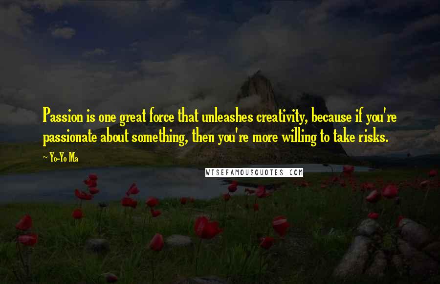 Yo-Yo Ma Quotes: Passion is one great force that unleashes creativity, because if you're passionate about something, then you're more willing to take risks.